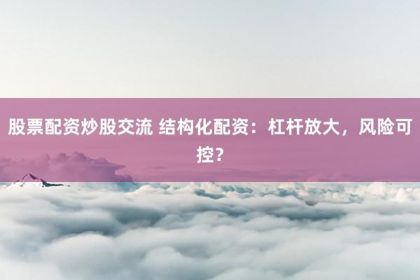股票配资炒股交流 结构化配资：杠杆放大，风险可控？