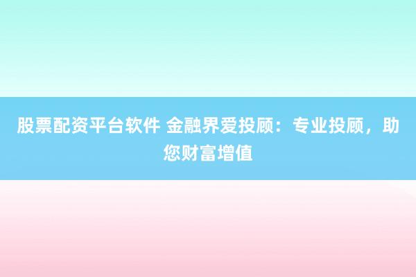 股票配资平台软件 金融界爱投顾：专业投顾，助您财富增值