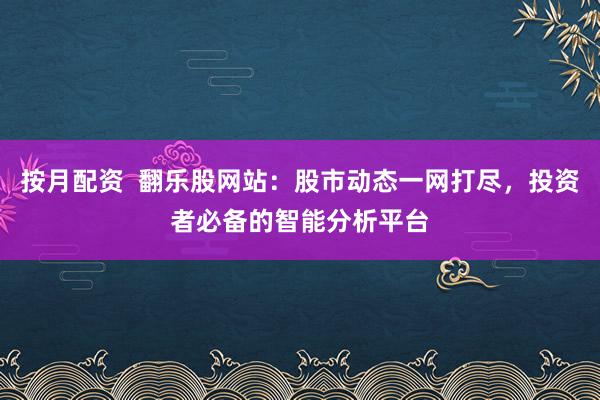 按月配资  翻乐股网站：股市动态一网打尽，投资者必备的智能分析平台