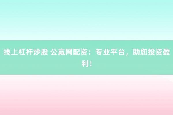 线上杠杆炒股 公赢网配资：专业平台，助您投资盈利！