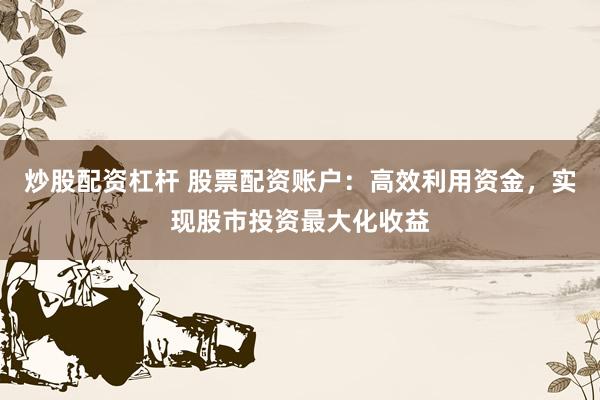 炒股配资杠杆 股票配资账户：高效利用资金，实现股市投资最大化收益