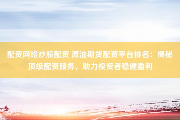 配资网络炒股配资 原油期货配资平台排名：揭秘顶级配资服务，助力投资者稳健盈利
