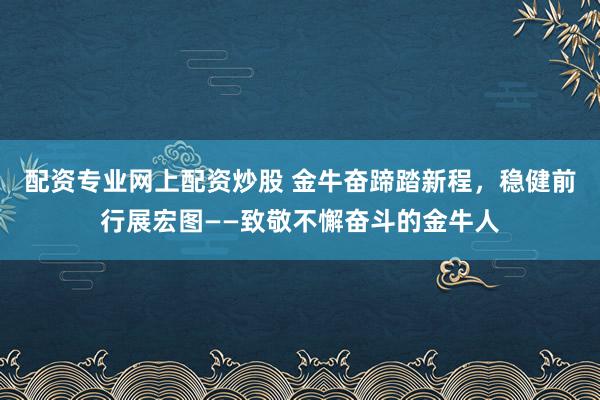配资专业网上配资炒股 金牛奋蹄踏新程，稳健前行展宏图——致敬不懈奋斗的金牛人