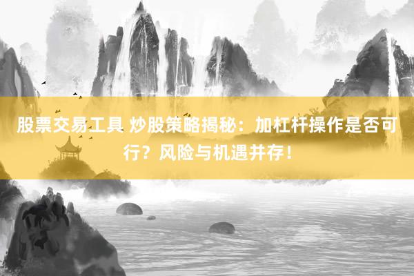 股票交易工具 炒股策略揭秘：加杠杆操作是否可行？风险与机遇并存！