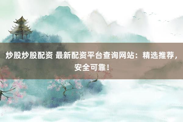 炒股炒股配资 最新配资平台查询网站：精选推荐，安全可靠！