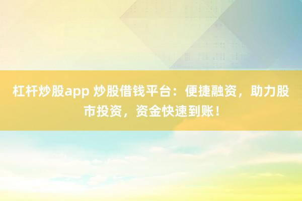 杠杆炒股app 炒股借钱平台：便捷融资，助力股市投资，资金快速到账！