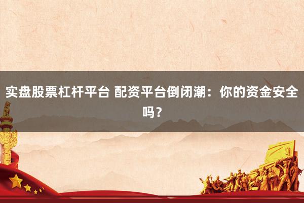 实盘股票杠杆平台 配资平台倒闭潮：你的资金安全吗？