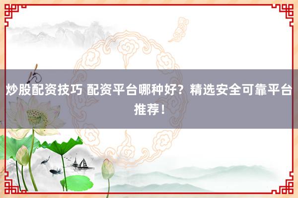 炒股配资技巧 配资平台哪种好？精选安全可靠平台推荐！