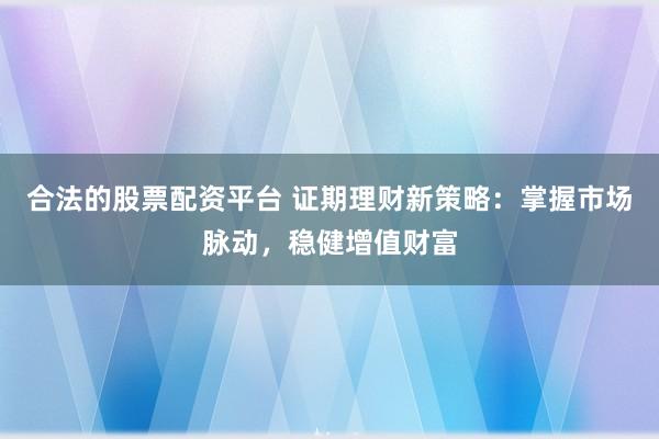 合法的股票配资平台 证期理财新策略：掌握市场脉动，稳健增值财富