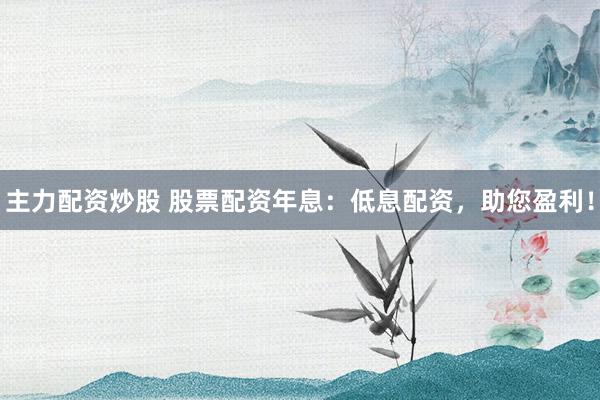 主力配资炒股 股票配资年息：低息配资，助您盈利！
