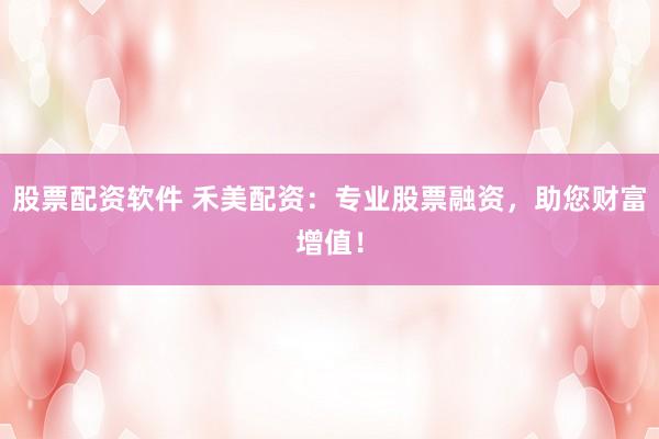 股票配资软件 禾美配资：专业股票融资，助您财富增值！