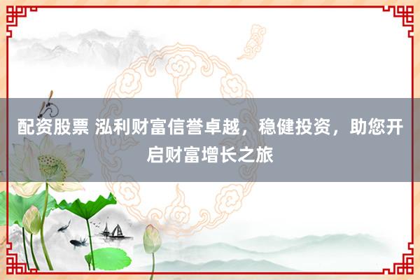 配资股票 泓利财富信誉卓越，稳健投资，助您开启财富增长之旅