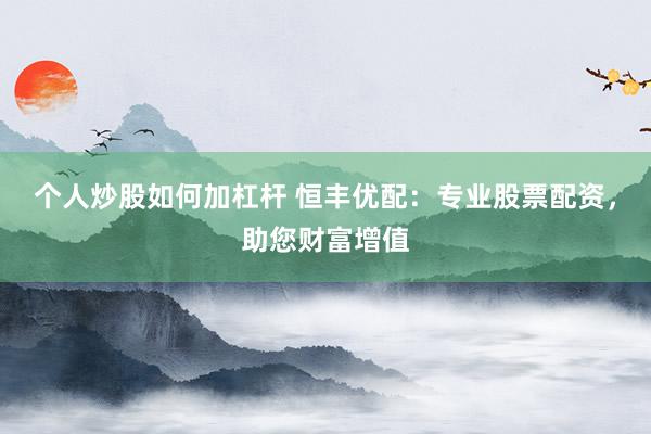 个人炒股如何加杠杆 恒丰优配：专业股票配资，助您财富增值