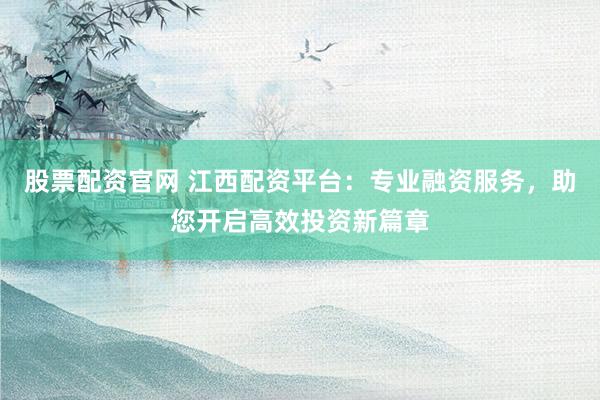 股票配资官网 江西配资平台：专业融资服务，助您开启高效投资新篇章