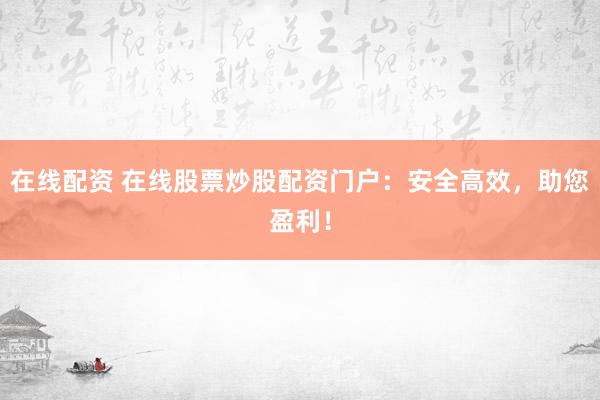 在线配资 在线股票炒股配资门户：安全高效，助您盈利！