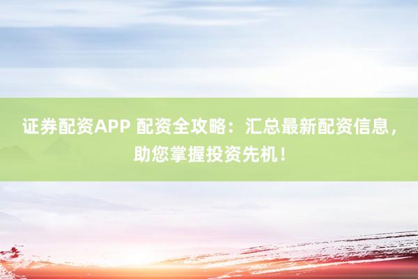证券配资APP 配资全攻略：汇总最新配资信息，助您掌握投资先机！