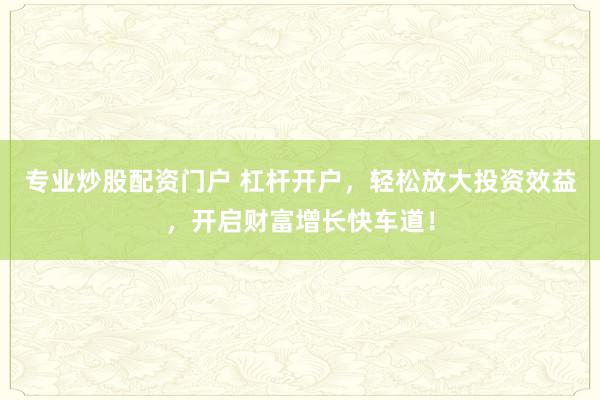 专业炒股配资门户 杠杆开户，轻松放大投资效益，开启财富增长快车道！