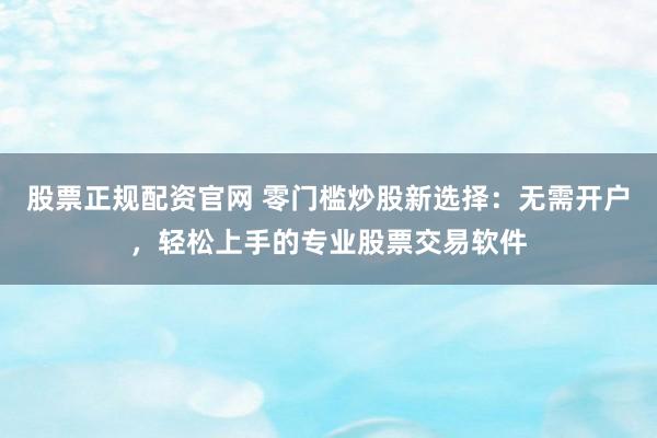 股票正规配资官网 零门槛炒股新选择：无需开户，轻松上手的专业股票交易软件
