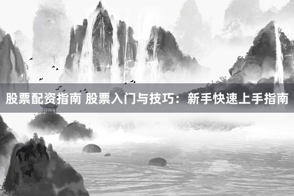 股票配资指南 股票入门与技巧：新手快速上手指南