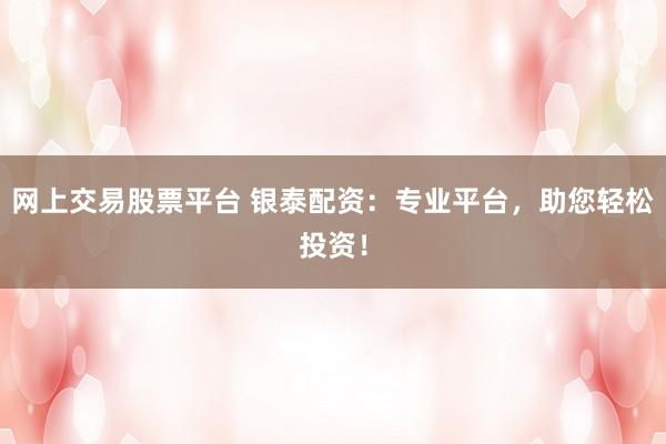 网上交易股票平台 银泰配资：专业平台，助您轻松投资！
