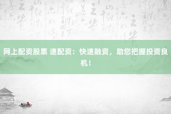 网上配资股票 速配资：快速融资，助您把握投资良机！