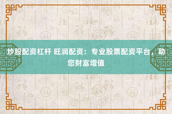 炒股配资杠杆 旺润配资：专业股票配资平台，助您财富增值