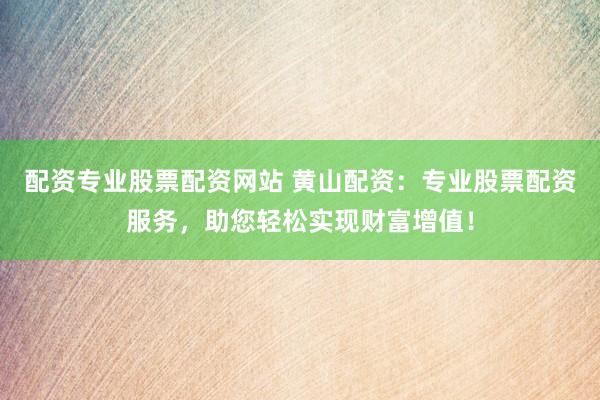 配资专业股票配资网站 黄山配资：专业股票配资服务，助您轻松实现财富增值！