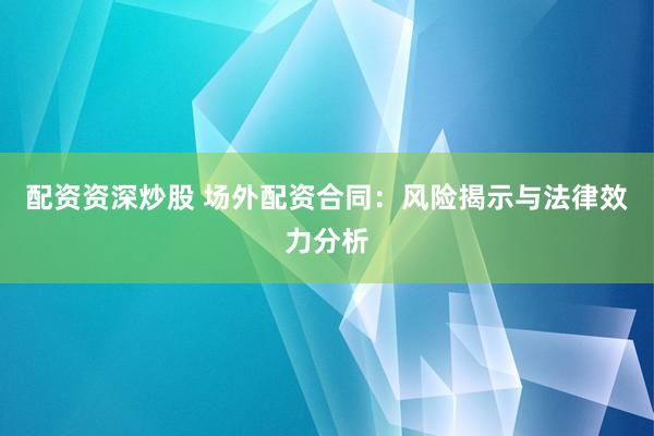 配资资深炒股 场外配资合同：风险揭示与法律效力分析
