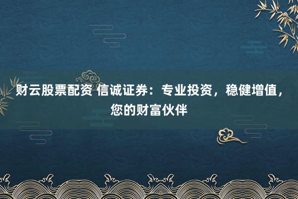 财云股票配资 信诚证券：专业投资，稳健增值，您的财富伙伴