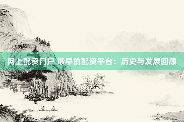 网上配资门户 最早的配资平台：历史与发展回顾