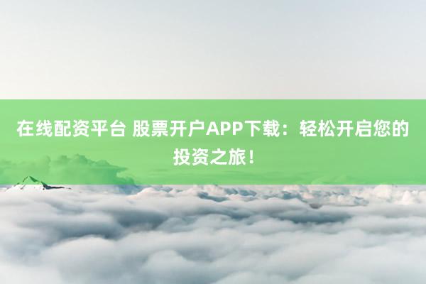 在线配资平台 股票开户APP下载：轻松开启您的投资之旅！