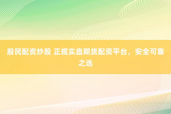 股民配资炒股 正规实盘期货配资平台，安全可靠之选