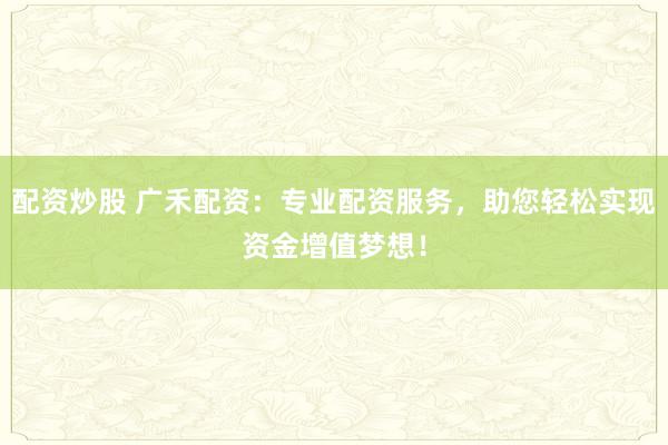 配资炒股 广禾配资：专业配资服务，助您轻松实现资金增值梦想！