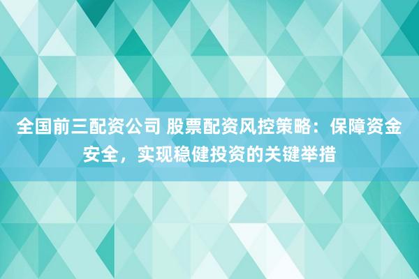 全国前三配资公司 股票配资风控策略：保障资金安全，实现稳健投资的关键举措