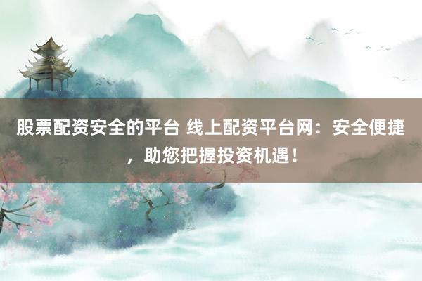 股票配资安全的平台 线上配资平台网：安全便捷，助您把握投资机遇！