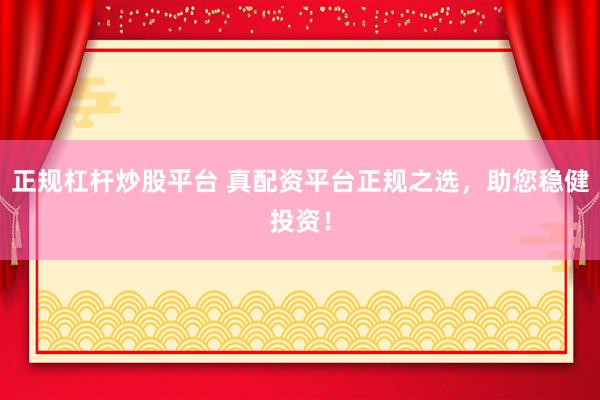 正规杠杆炒股平台 真配资平台正规之选，助您稳健投资！