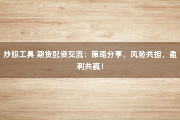 炒股工具 期货配资交流：策略分享，风险共担，盈利共赢！