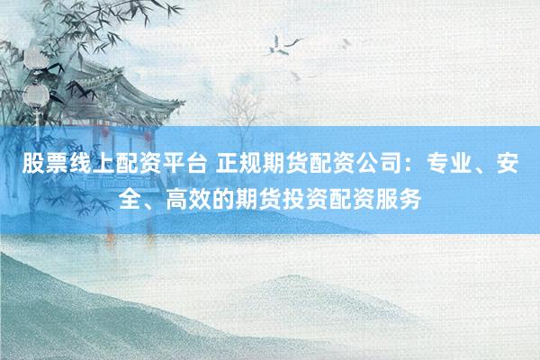 股票线上配资平台 正规期货配资公司：专业、安全、高效的期货投资配资服务