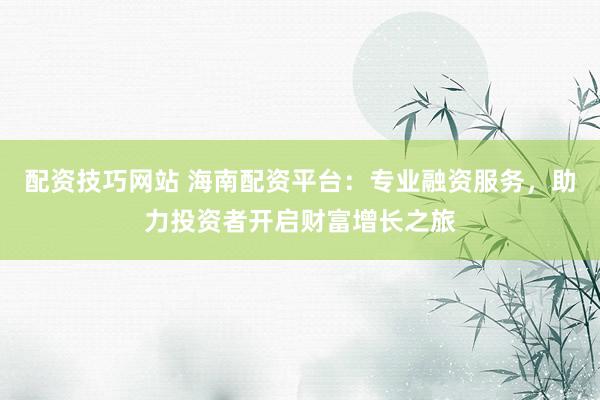 配资技巧网站 海南配资平台：专业融资服务，助力投资者开启财富增长之旅