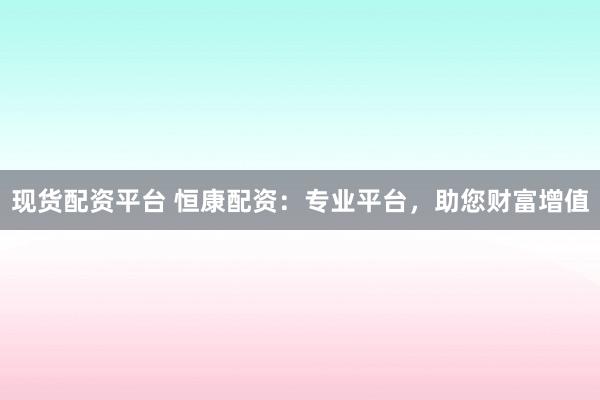 现货配资平台 恒康配资：专业平台，助您财富增值