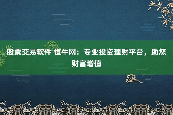 股票交易软件 恒牛网：专业投资理财平台，助您财富增值