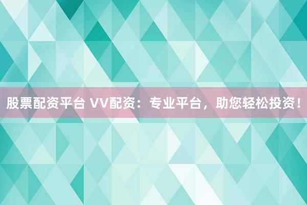 股票配资平台 VV配资：专业平台，助您轻松投资！