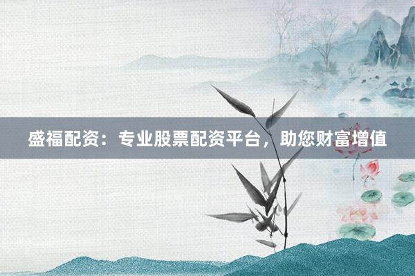 盛福配资：专业股票配资平台，助您财富增值