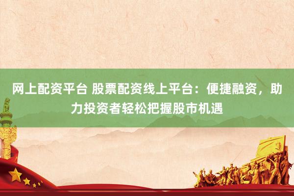 网上配资平台 股票配资线上平台：便捷融资，助力投资者轻松把握股市机遇