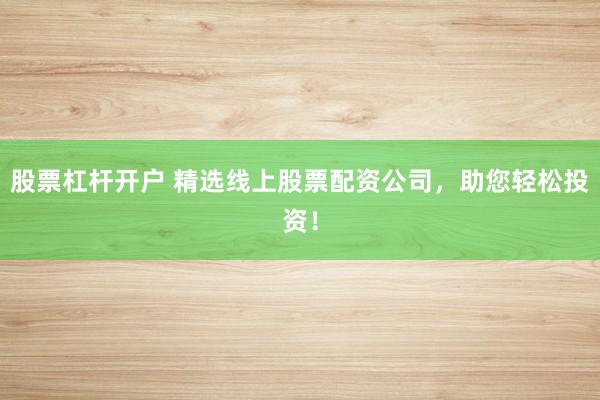 股票杠杆开户 精选线上股票配资公司，助您轻松投资！