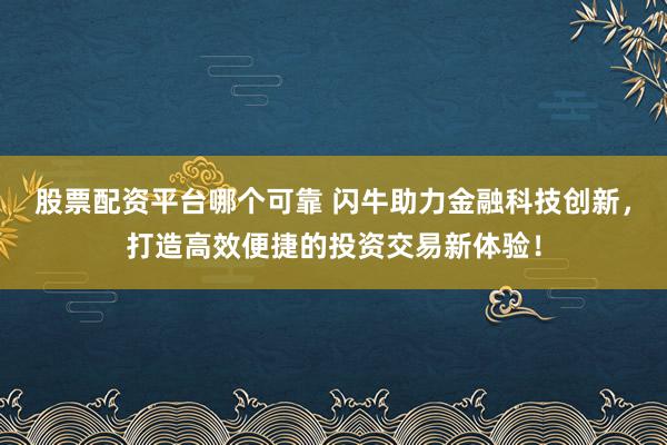 股票配资平台哪个可靠 闪牛助力金融科技创新，打造高效便捷的投资交易新体验！