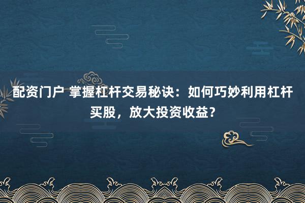 配资门户 掌握杠杆交易秘诀：如何巧妙利用杠杆买股，放大投资收益？