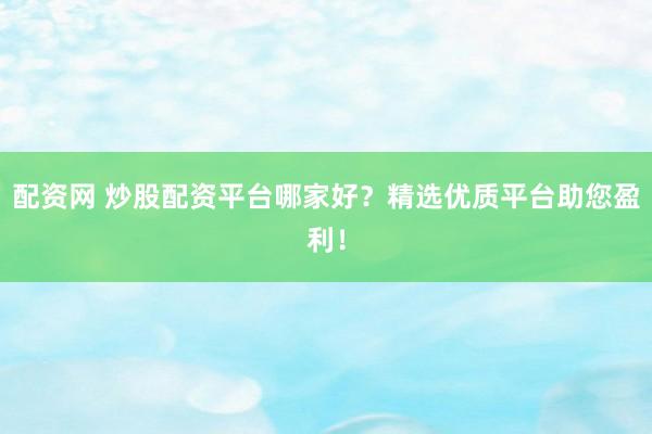 配资网 炒股配资平台哪家好？精选优质平台助您盈利！