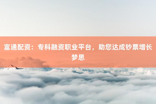 富通配资：专科融资职业平台，助您达成钞票增长梦思