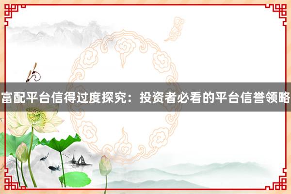 富配平台信得过度探究：投资者必看的平台信誉领略